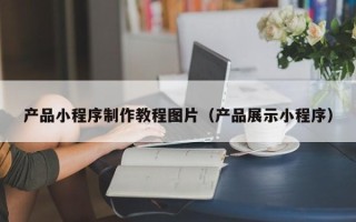 湖州产品小程序制作教程图片（产品展示小程序）