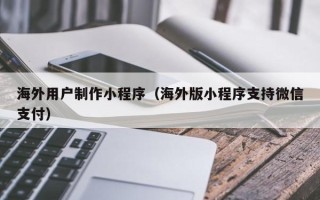 湖州海外用户制作小程序（海外版小程序支持微信支付）