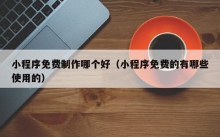 湖州小程序免费制作哪个好（小程序免费的有哪些使用的）