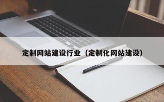 湖州定制网站建设行业（定制化网站建设）