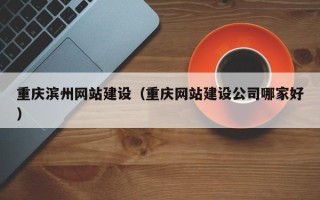 湖州重庆滨州网站建设（重庆网站建设公司哪家好）