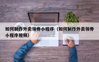 湖州如何制作外卖领券小程序（如何制作外卖领券小程序视频）