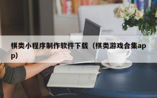 湖州棋类小程序制作软件下载（棋类游戏合集app）
