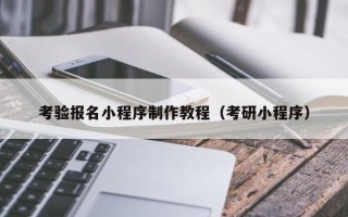 湖州考验报名小程序制作教程（考研小程序）