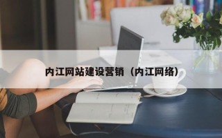湖州内江网站建设营销（内江网络）