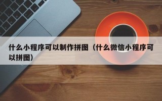 湖州什么小程序可以制作拼图（什么微信小程序可以拼图）