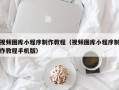 湖州视频图库小程序制作教程（视频图库小程序制作教程手机版）