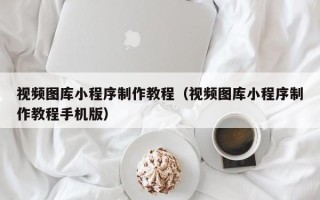 湖州视频图库小程序制作教程（视频图库小程序制作教程手机版）