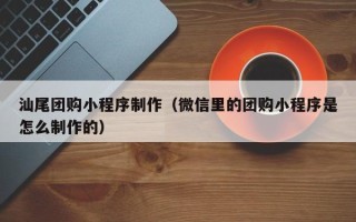 湖州汕尾团购小程序制作（微信里的团购小程序是怎么制作的）
