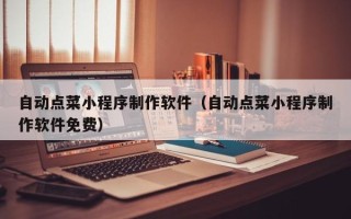 湖州自动点菜小程序制作软件（自动点菜小程序制作软件免费）