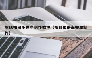 湖州蛋糕相册小程序制作教程（蛋糕相册去哪里制作）